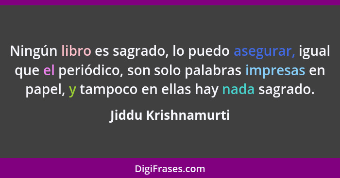 Ningún libro es sagrado, lo puedo asegurar, igual que el periódico, son solo palabras impresas en papel, y tampoco en ellas hay n... - Jiddu Krishnamurti