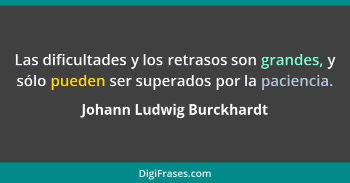 Las dificultades y los retrasos son grandes, y sólo pueden ser superados por la paciencia.... - Johann Ludwig Burckhardt