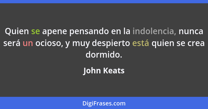 Quien se apene pensando en la indolencia, nunca será un ocioso, y muy despierto está quien se crea dormido.... - John Keats