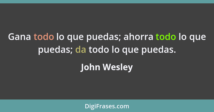 Gana todo lo que puedas; ahorra todo lo que puedas; da todo lo que puedas.... - John Wesley