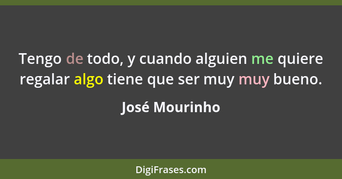 Tengo de todo, y cuando alguien me quiere regalar algo tiene que ser muy muy bueno.... - José Mourinho