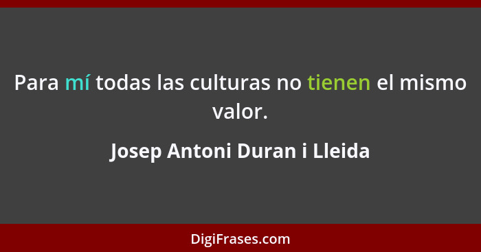 Para mí todas las culturas no tienen el mismo valor.... - Josep Antoni Duran i Lleida