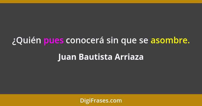 ¿Quién pues conocerá sin que se asombre.... - Juan Bautista Arriaza