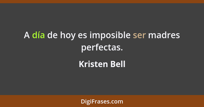 A día de hoy es imposible ser madres perfectas.... - Kristen Bell