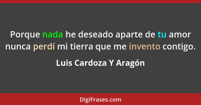 Porque nada he deseado aparte de tu amor nunca perdí mi tierra que me invento contigo.... - Luis Cardoza Y Aragón