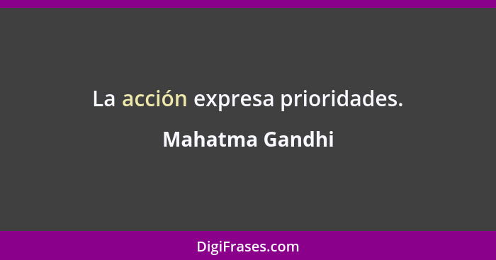 La acción expresa prioridades.... - Mahatma Gandhi