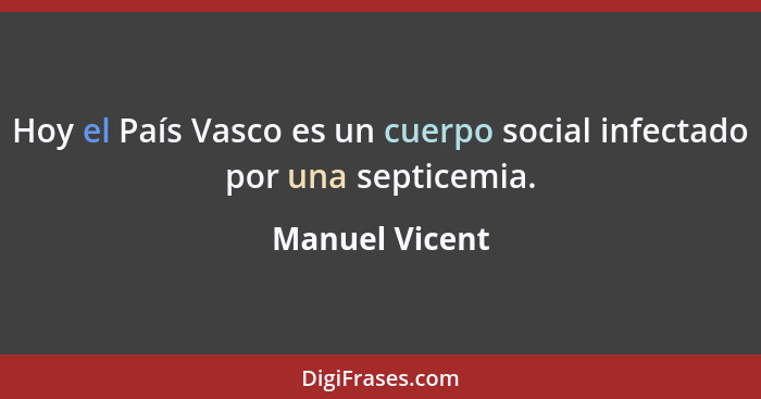 Hoy el País Vasco es un cuerpo social infectado por una septicemia.... - Manuel Vicent