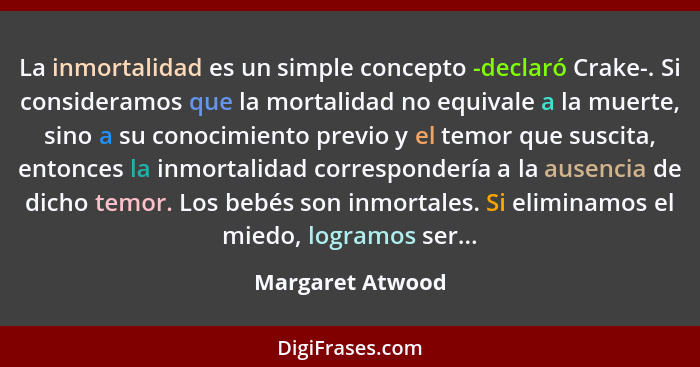 La inmortalidad es un simple concepto -declaró Crake-. Si consideramos que la mortalidad no equivale a la muerte, sino a su conocimi... - Margaret Atwood