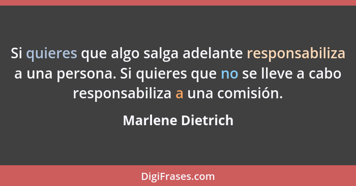 Si quieres que algo salga adelante responsabiliza a una persona. Si quieres que no se lleve a cabo responsabiliza a una comisión.... - Marlene Dietrich