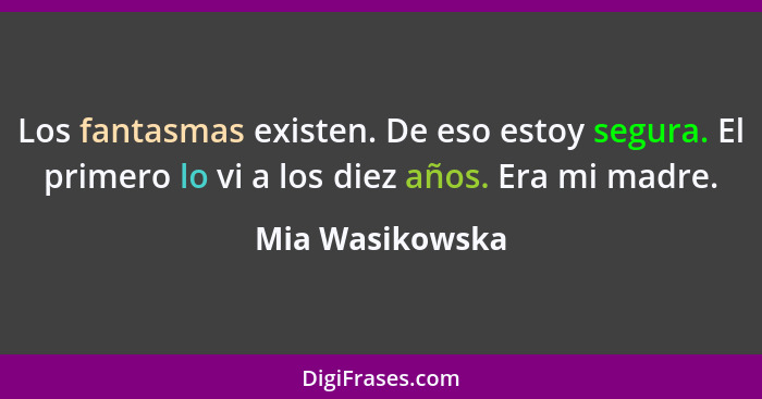 Los fantasmas existen. De eso estoy segura. El primero lo vi a los diez años. Era mi madre.... - Mia Wasikowska