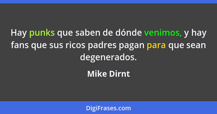 Hay punks que saben de dónde venimos, y hay fans que sus ricos padres pagan para que sean degenerados.... - Mike Dirnt