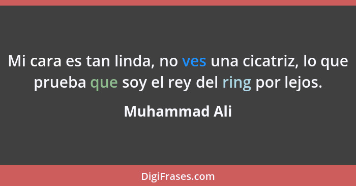 Mi cara es tan linda, no ves una cicatriz, lo que prueba que soy el rey del ring por lejos.... - Muhammad Ali