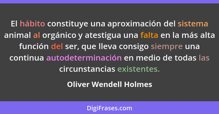 El hábito constituye una aproximación del sistema animal al orgánico y atestigua una falta en la más alta función del ser, que... - Oliver Wendell Holmes