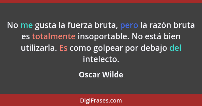 No me gusta la fuerza bruta, pero la razón bruta es totalmente insoportable. No está bien utilizarla. Es como golpear por debajo del int... - Oscar Wilde