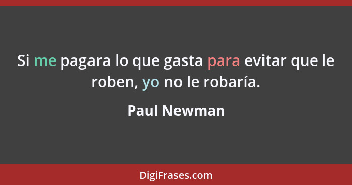 Si me pagara lo que gasta para evitar que le roben, yo no le robaría.... - Paul Newman