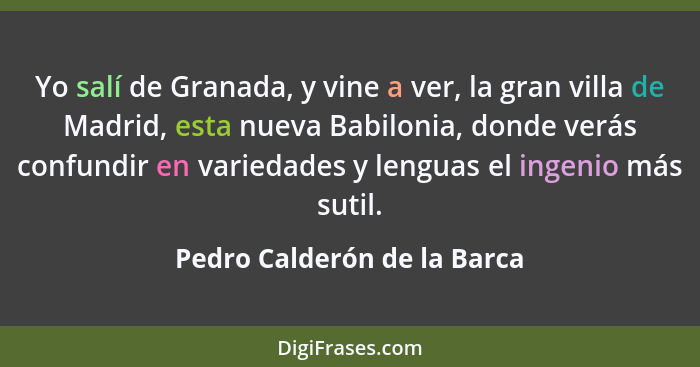 Yo salí de Granada, y vine a ver, la gran villa de Madrid, esta nueva Babilonia, donde verás confundir en variedades y le... - Pedro Calderón de la Barca