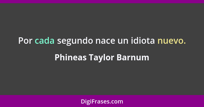 Por cada segundo nace un idiota nuevo.... - Phineas Taylor Barnum