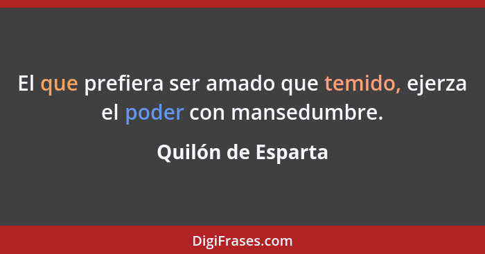 El que prefiera ser amado que temido, ejerza el poder con mansedumbre.... - Quilón de Esparta