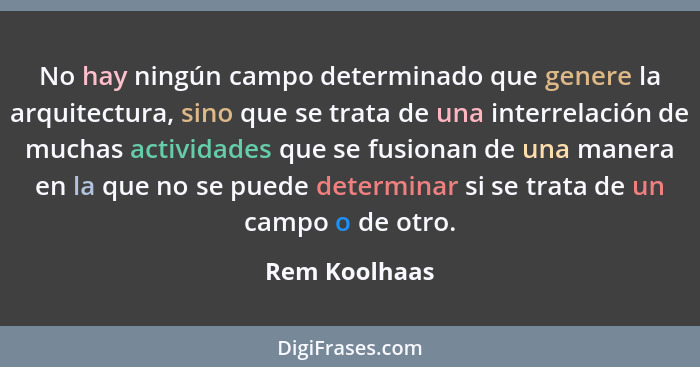 No hay ningún campo determinado que genere la arquitectura, sino que se trata de una interrelación de muchas actividades que se fusiona... - Rem Koolhaas