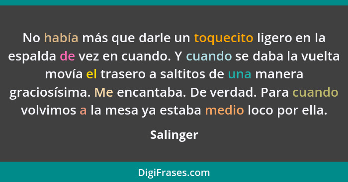 No había más que darle un toquecito ligero en la espalda de vez en cuando. Y cuando se daba la vuelta movía el trasero a saltitos de una ma... - Salinger