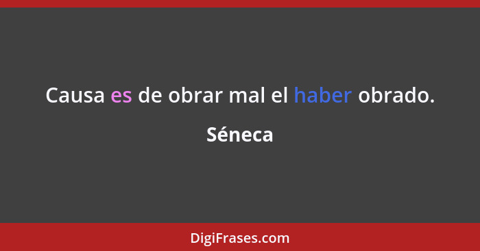 Causa es de obrar mal el haber obrado.... - Séneca