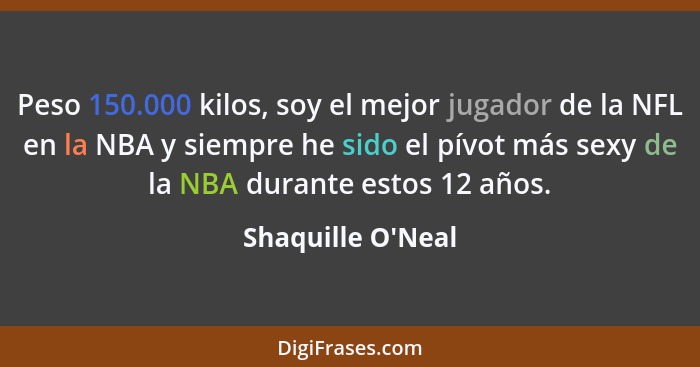 Peso 150.000 kilos, soy el mejor jugador de la NFL en la NBA y siempre he sido el pívot más sexy de la NBA durante estos 12 año... - Shaquille O'Neal