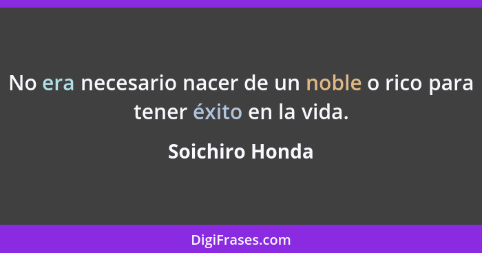 No era necesario nacer de un noble o rico para tener éxito en la vida.... - Soichiro Honda