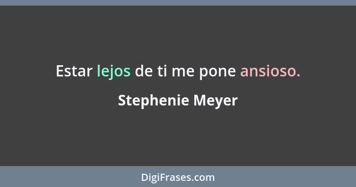 Estar lejos de ti me pone ansioso.... - Stephenie Meyer