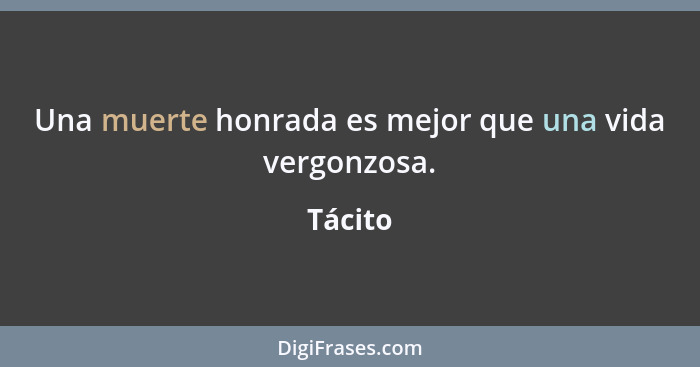 Una muerte honrada es mejor que una vida vergonzosa.... - Tácito