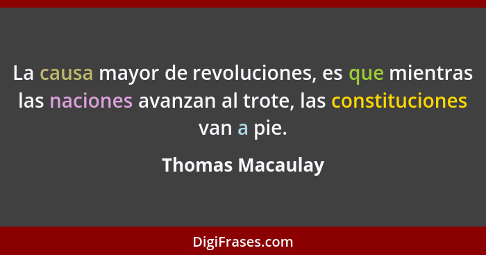 La causa mayor de revoluciones, es que mientras las naciones avanzan al trote, las constituciones van a pie.... - Thomas Macaulay