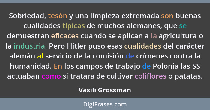 Sobriedad, tesón y una limpieza extremada son buenas cualidades típicas de muchos alemanes, que se demuestran eficaces cuando se apl... - Vasili Grossman