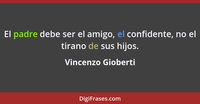 El padre debe ser el amigo, el confidente, no el tirano de sus hijos.... - Vincenzo Gioberti