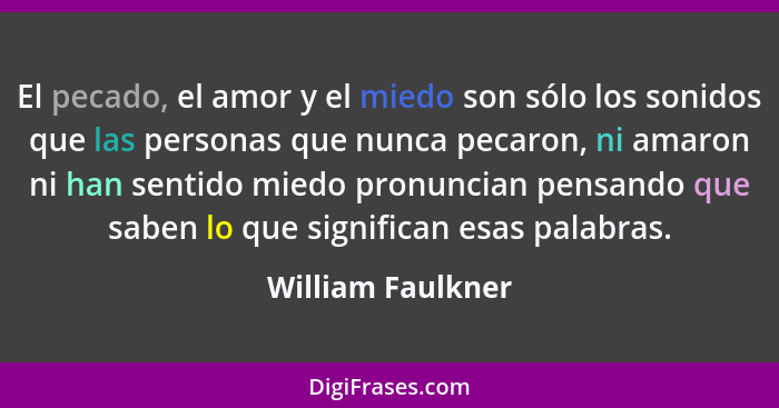 El pecado, el amor y el miedo son sólo los sonidos que las personas que nunca pecaron, ni amaron ni han sentido miedo pronuncian pe... - William Faulkner