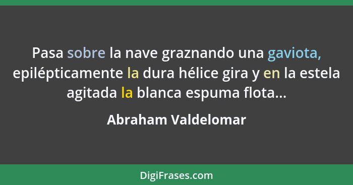 Pasa sobre la nave graznando una gaviota, epilépticamente la dura hélice gira y en la estela agitada la blanca espuma flota...... - Abraham Valdelomar