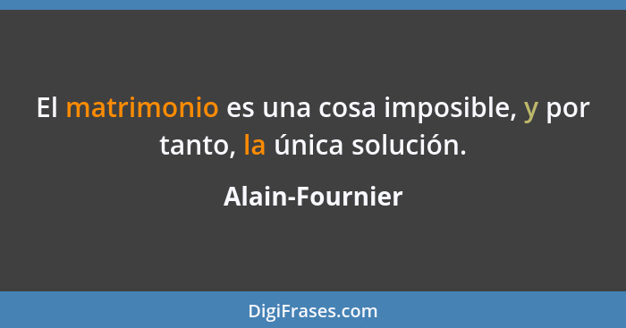 El matrimonio es una cosa imposible, y por tanto, la única solución.... - Alain-Fournier