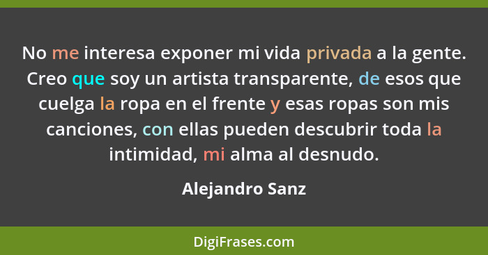 No me interesa exponer mi vida privada a la gente. Creo que soy un artista transparente, de esos que cuelga la ropa en el frente y es... - Alejandro Sanz