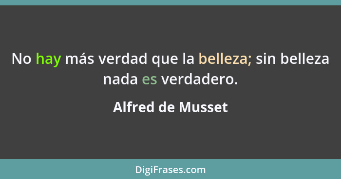 No hay más verdad que la belleza; sin belleza nada es verdadero.... - Alfred de Musset