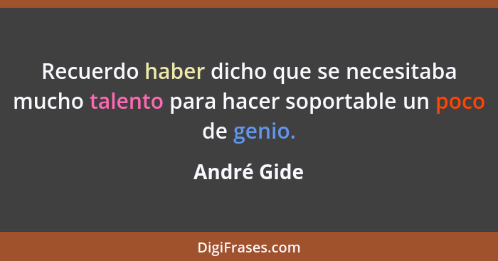 Recuerdo haber dicho que se necesitaba mucho talento para hacer soportable un poco de genio.... - André Gide