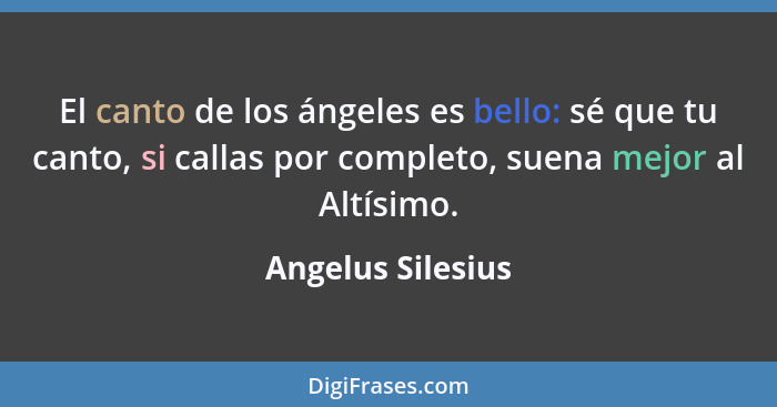 El canto de los ángeles es bello: sé que tu canto, si callas por completo, suena mejor al Altísimo.... - Angelus Silesius