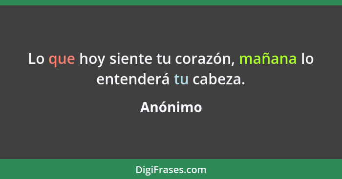 Lo que hoy siente tu corazón, mañana lo entenderá tu cabeza.... - Anónimo