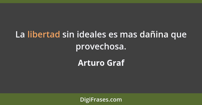 La libertad sin ideales es mas dañina que provechosa.... - Arturo Graf