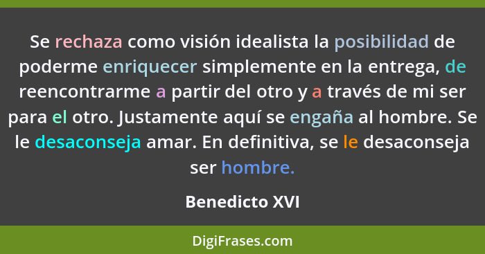 Se rechaza como visión idealista la posibilidad de poderme enriquecer simplemente en la entrega, de reencontrarme a partir del otro y... - Benedicto XVI