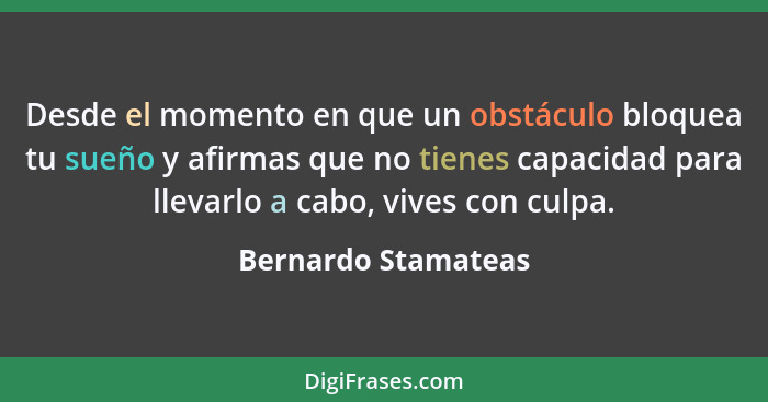 Desde el momento en que un obstáculo bloquea tu sueño y afirmas que no tienes capacidad para llevarlo a cabo, vives con culpa.... - Bernardo Stamateas