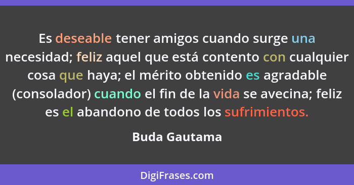 Es deseable tener amigos cuando surge una necesidad; feliz aquel que está contento con cualquier cosa que haya; el mérito obtenido es a... - Buda Gautama