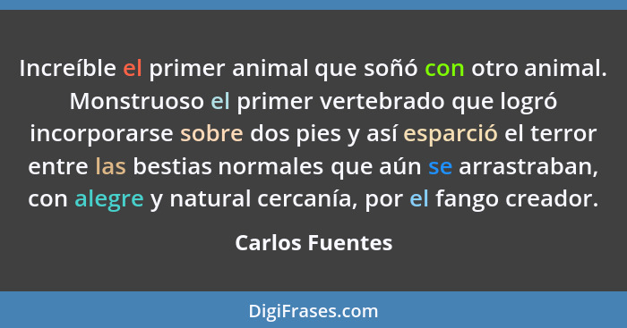 Increíble el primer animal que soñó con otro animal. Monstruoso el primer vertebrado que logró incorporarse sobre dos pies y así espa... - Carlos Fuentes