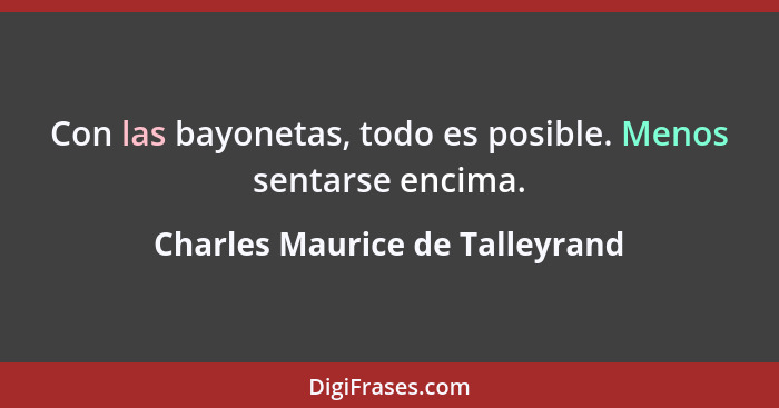 Con las bayonetas, todo es posible. Menos sentarse encima.... - Charles Maurice de Talleyrand