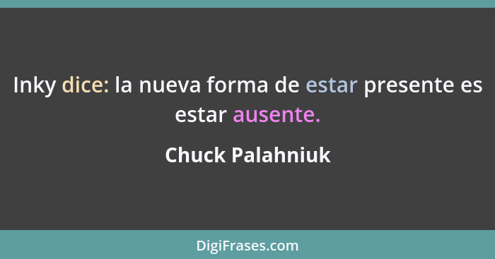 Inky dice: la nueva forma de estar presente es estar ausente.... - Chuck Palahniuk