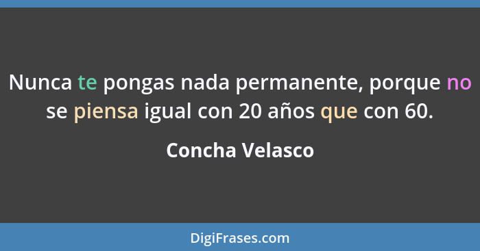 Nunca te pongas nada permanente, porque no se piensa igual con 20 años que con 60.... - Concha Velasco