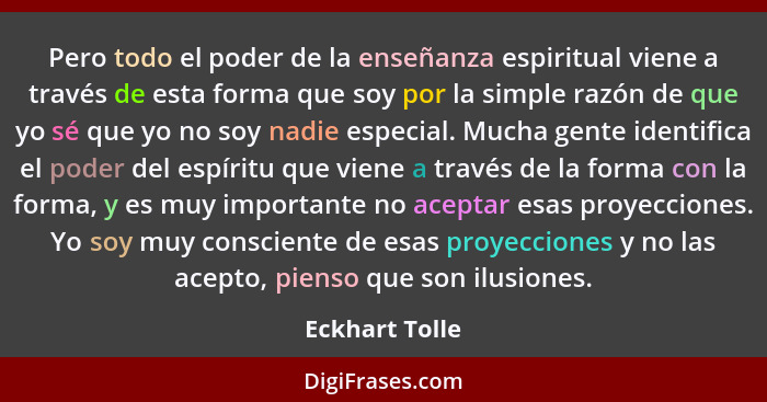 Pero todo el poder de la enseñanza espiritual viene a través de esta forma que soy por la simple razón de que yo sé que yo no soy nadi... - Eckhart Tolle