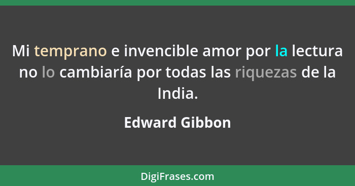 Mi temprano e invencible amor por la lectura no lo cambiaría por todas las riquezas de la India.... - Edward Gibbon